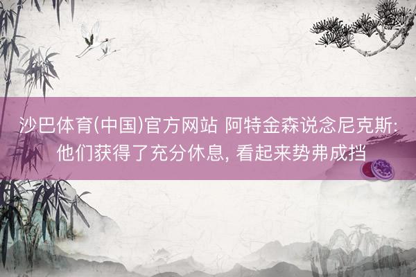 沙巴体育(中国)官方网站 阿特金森说念尼克斯: 他们获得了充分休息， 看起来势弗成挡
