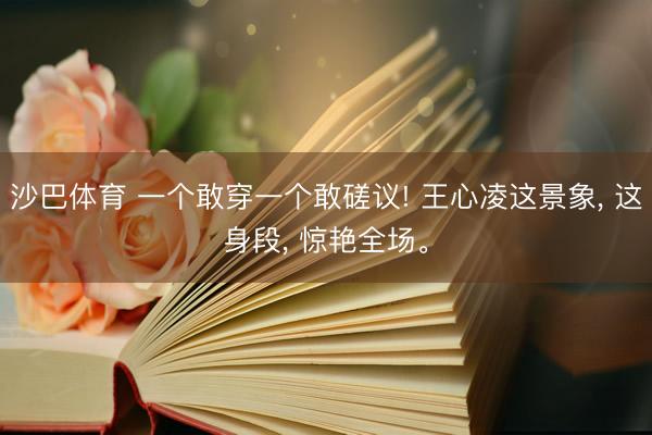 沙巴体育 一个敢穿一个敢磋议! 王心凌这景象, 这身段, 惊艳全场。