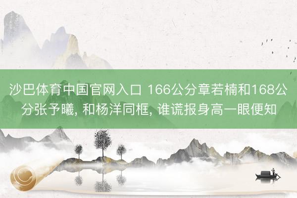 沙巴体育中国官网入口 166公分章若楠和168公分张予曦, 和杨洋同框, 谁谎报身高一眼便知