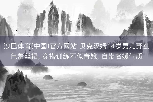 沙巴体育(中国)官方网站 贝克汉姆14岁男儿穿玄色蕾丝裙， 穿搭训练不似青娥， 自带名媛气质