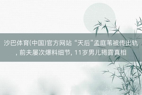 沙巴体育(中国)官方网站 “天后”孟庭苇被传出轨， 前夫屡次爆料细节， 11岁男儿揭露真相