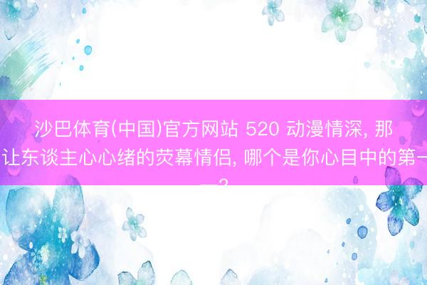 沙巴体育(中国)官方网站 520 动漫情深， 那些让东谈主心心绪的荧幕情侣， 哪个是你心目中的第一?