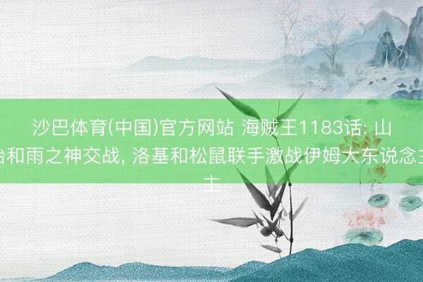 沙巴体育(中国)官方网站 海贼王1183话: 山治和雨之神交战， 洛基和松鼠联手激战伊姆大东说念主