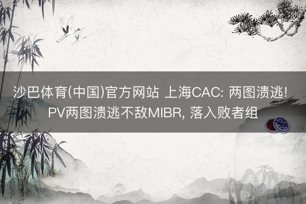 沙巴体育(中国)官方网站 上海CAC: 两图溃逃! PV两图溃逃不敌MIBR， 落入败者组
