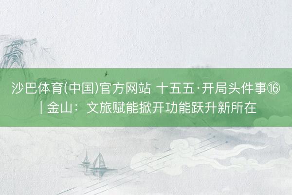 沙巴体育(中国)官方网站 十五五·开局头件事⑯ | 金山：文旅赋能掀开功能跃升新所在