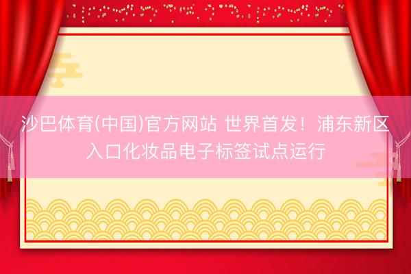 沙巴体育(中国)官方网站 世界首发！浦东新区入口化妆品电子标签试点运行