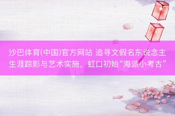 沙巴体育(中国)官方网站 追寻文假名东说念主生涯踪影与艺术实施，虹口初始“海派小考古”