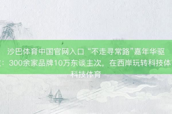 沙巴体育中国官网入口 “不走寻常路”嘉年华驱散：300余家品牌10万东谈主次，在西岸玩转科技体育