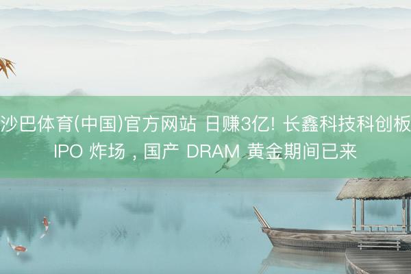 沙巴体育(中国)官方网站 日赚3亿! 长鑫科技科创板IPO 炸场 , 国产 DRAM 黄金期间已来