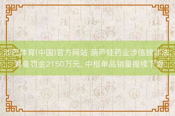 沙巴体育(中国)官方网站 葫芦娃药业涉信披非法， 筹备罚金2150万元， 中枢单品销量握续下滑