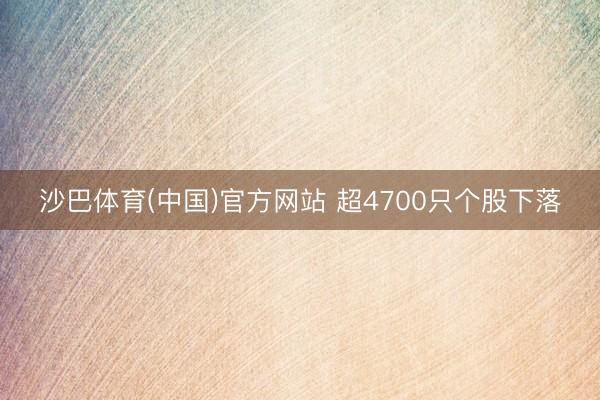 沙巴体育(中国)官方网站 超4700只个股下落