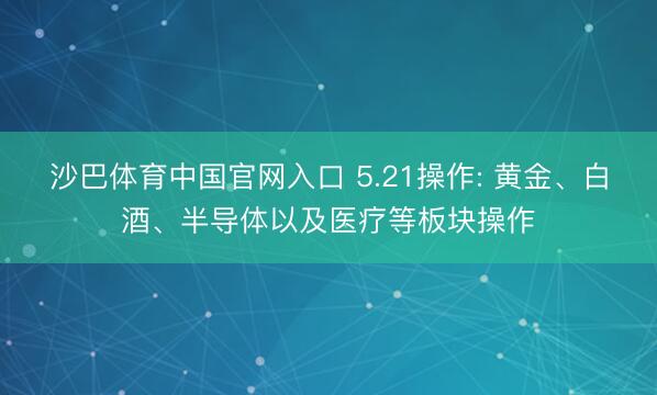 沙巴体育中国官网入口 5.21操作: 黄金、白酒、半导体以及医疗等板块操作