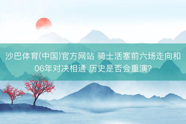 沙巴体育(中国)官方网站 骑士活塞前六场走向和06年对决相通 历史是否会重演？