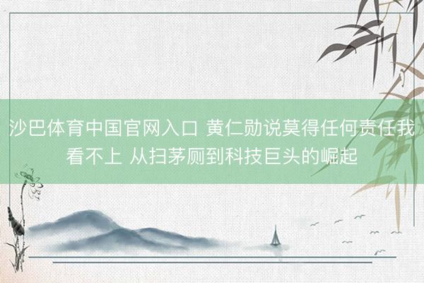 沙巴体育中国官网入口 黄仁勋说莫得任何责任我看不上 从扫茅厕到科技巨头的崛起
