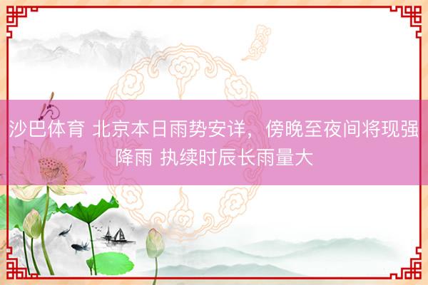沙巴体育 北京本日雨势安详，傍晚至夜间将现强降雨 执续时辰长雨量大