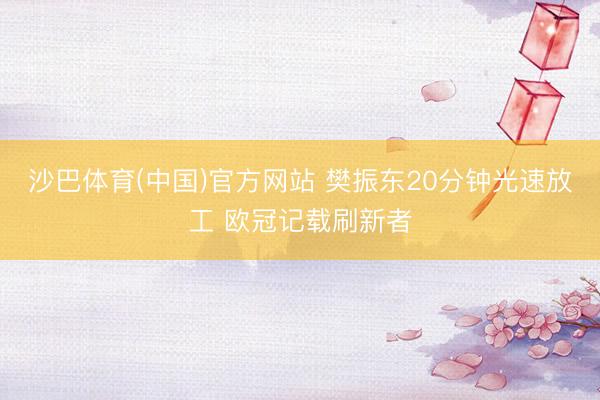 沙巴体育(中国)官方网站 樊振东20分钟光速放工 欧冠记载刷新者