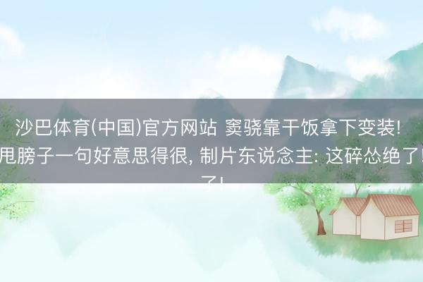 沙巴体育(中国)官方网站 窦骁靠干饭拿下变装! 甩膀子一句好意思得很， 制片东说念主: 这碎怂绝了!
