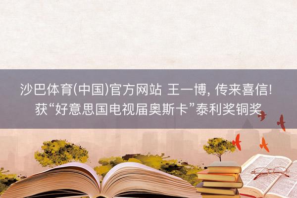 沙巴体育(中国)官方网站 王一博, 传来喜信! 获“好意思国电视届奥斯卡”泰利奖铜奖