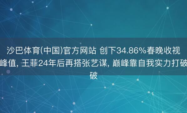 沙巴体育(中国)官方网站 创下34.86%春晚收视峰值， 王菲24年后再搭张艺谋， 巅峰靠自我实力打破