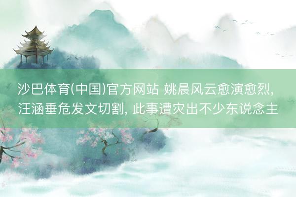 沙巴体育(中国)官方网站 姚晨风云愈演愈烈， 汪涵垂危发文切割， 此事遭灾出不少东说念主