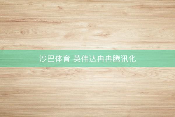沙巴体育 英伟达冉冉腾讯化