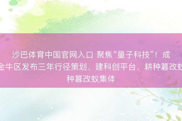 沙巴体育中国官网入口 聚焦“量子科技”!成王人金牛区发布三年行径策划、建科创平台、耕种篡改蚁集体