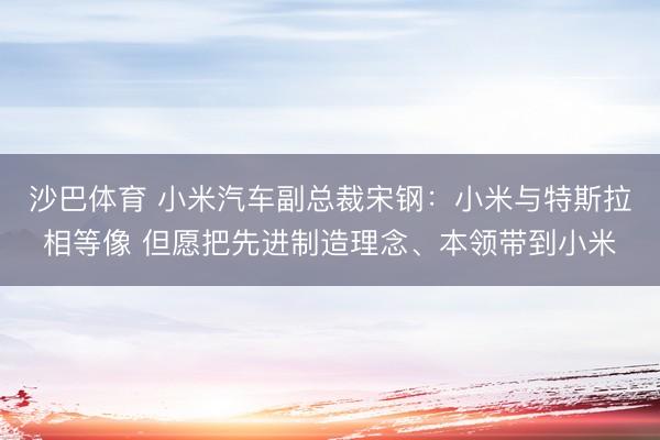 沙巴体育 小米汽车副总裁宋钢：小米与特斯拉相等像 但愿把先进制造理念、本领带到小米