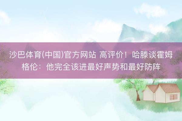 沙巴体育(中国)官方网站 高评价！哈滕谈霍姆格伦：他完全该进最好声势和最好防阵