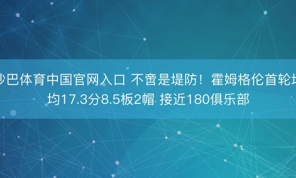 沙巴体育中国官网入口 不啻是堤防！霍姆格伦首轮场均17.3分8.5板2帽 接近180俱乐部