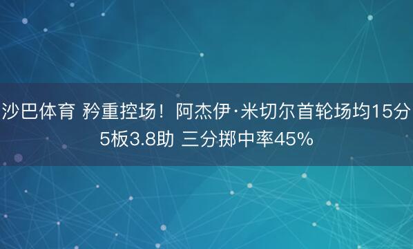 沙巴体育 矜重控场！阿杰伊·米切尔首轮场均15分5板3.8助 三分掷中率45%