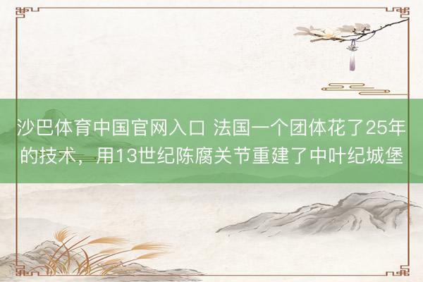 沙巴体育中国官网入口 法国一个团体花了25年的技术，用13世纪陈腐关节重建了中叶纪城堡