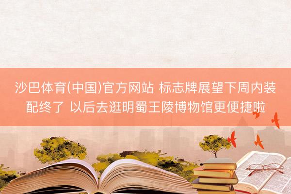 沙巴体育(中国)官方网站 标志牌展望下周内装配终了 以后去逛明蜀王陵博物馆更便捷啦