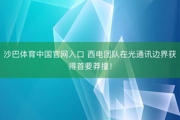 沙巴体育中国官网入口 西电团队在光通讯边界获得首要莽撞！