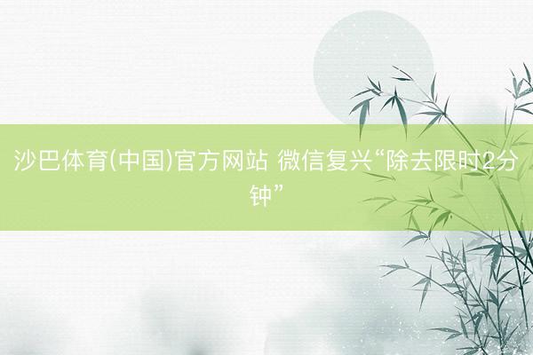 沙巴体育(中国)官方网站 微信复兴“除去限时2分钟”
