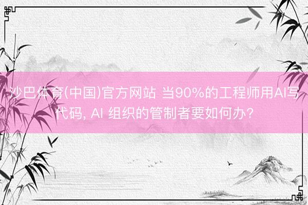 沙巴体育(中国)官方网站 当90%的工程师用AI写代码， AI 组织的管制者要如何办?