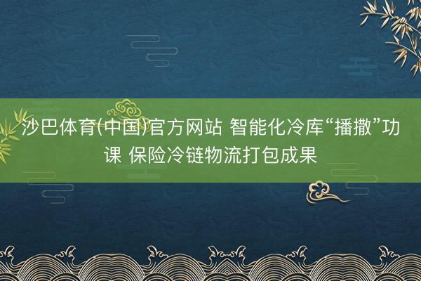 沙巴体育(中国)官方网站 智能化冷库“播撒”功课 保险冷链物流打包成果