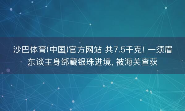 沙巴体育(中国)官方网站 共7.5千克! 一须眉东谈主身绑藏银珠进境， 被海关查获