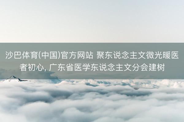 沙巴体育(中国)官方网站 聚东说念主文微光暖医者初心， 广东省医学东说念主文分会建树