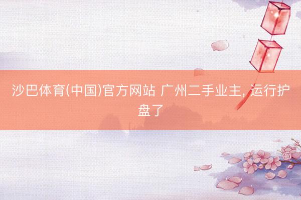 沙巴体育(中国)官方网站 广州二手业主， 运行护盘了