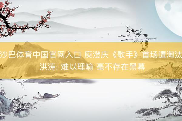 沙巴体育中国官网入口 庾澄庆《歌手》首场遭淘汰 洪涛: 难以理喻 毫不存在黑幕