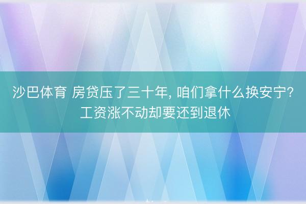 沙巴体育 房贷压了三十年， 咱们拿什么换安宁? 工资涨不动却要还到退休