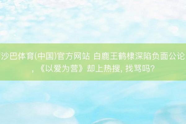 沙巴体育(中国)官方网站 白鹿王鹤棣深陷负面公论， 《以爱为营》却上热搜， 找骂吗?