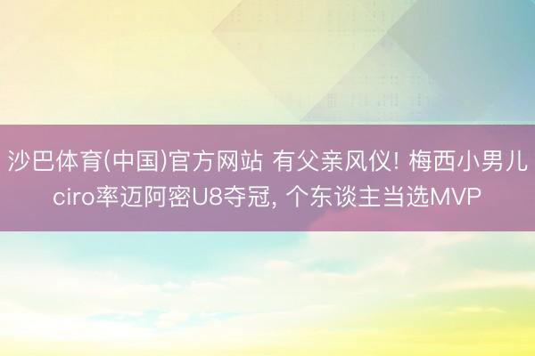 沙巴体育(中国)官方网站 有父亲风仪! 梅西小男儿ciro率迈阿密U8夺冠， 个东谈主当选MVP