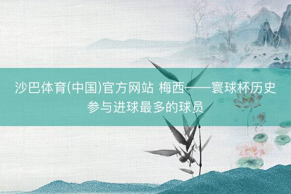 沙巴体育(中国)官方网站 梅西——寰球杯历史参与进球最多的球员