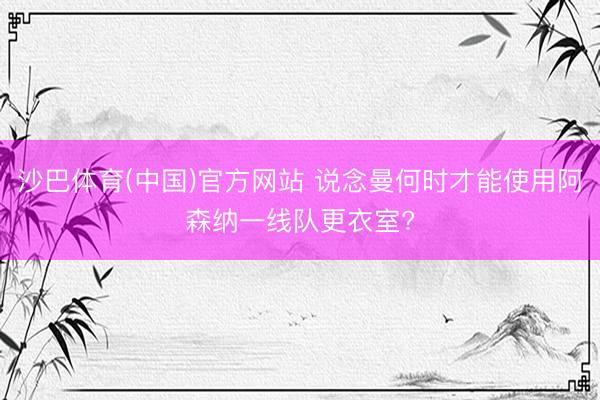 沙巴体育(中国)官方网站 说念曼何时才能使用阿森纳一线队更衣室?