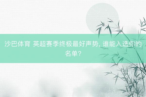 沙巴体育 英超赛季终极最好声势， 谁能入选你的名单?