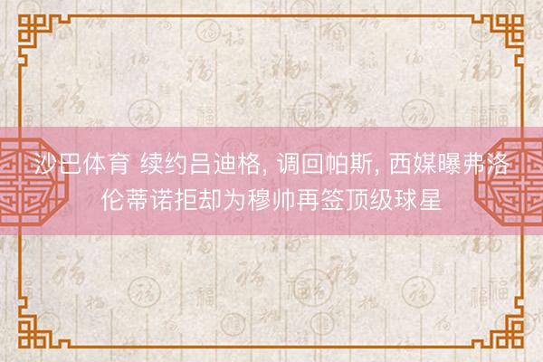 沙巴体育 续约吕迪格， 调回帕斯， 西媒曝弗洛伦蒂诺拒却为穆帅再签顶级球星