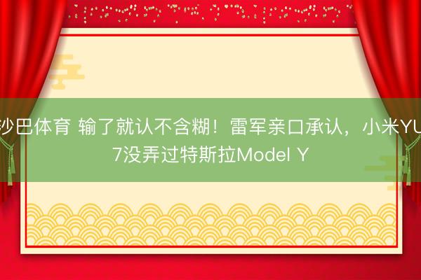 沙巴体育 输了就认不含糊！雷军亲口承认，小米YU7没弄过特斯拉Model Y