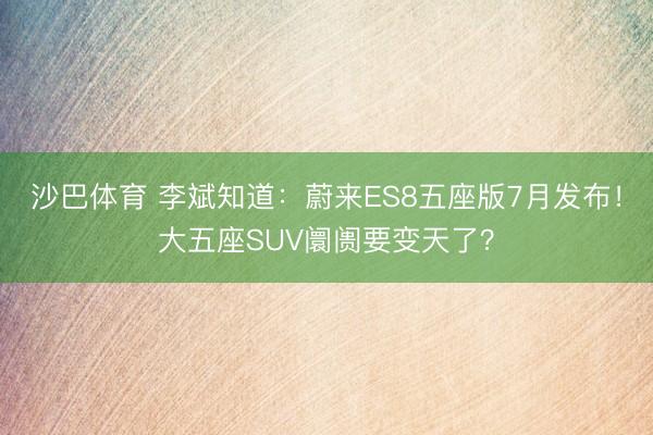 沙巴体育 李斌知道：蔚来ES8五座版7月发布！大五座SUV阛阓要变天了？