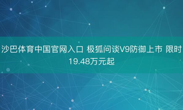 沙巴体育中国官网入口 极狐问谈V9防御上市 限时19.48万元起